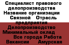 Специалист правового делопроизводства › Название организации ­ Связной › Отрасль предприятия ­ Делопроизводство › Минимальный оклад ­ 17 300 - Все города Работа » Вакансии   . Амурская обл.,Архаринский р-н